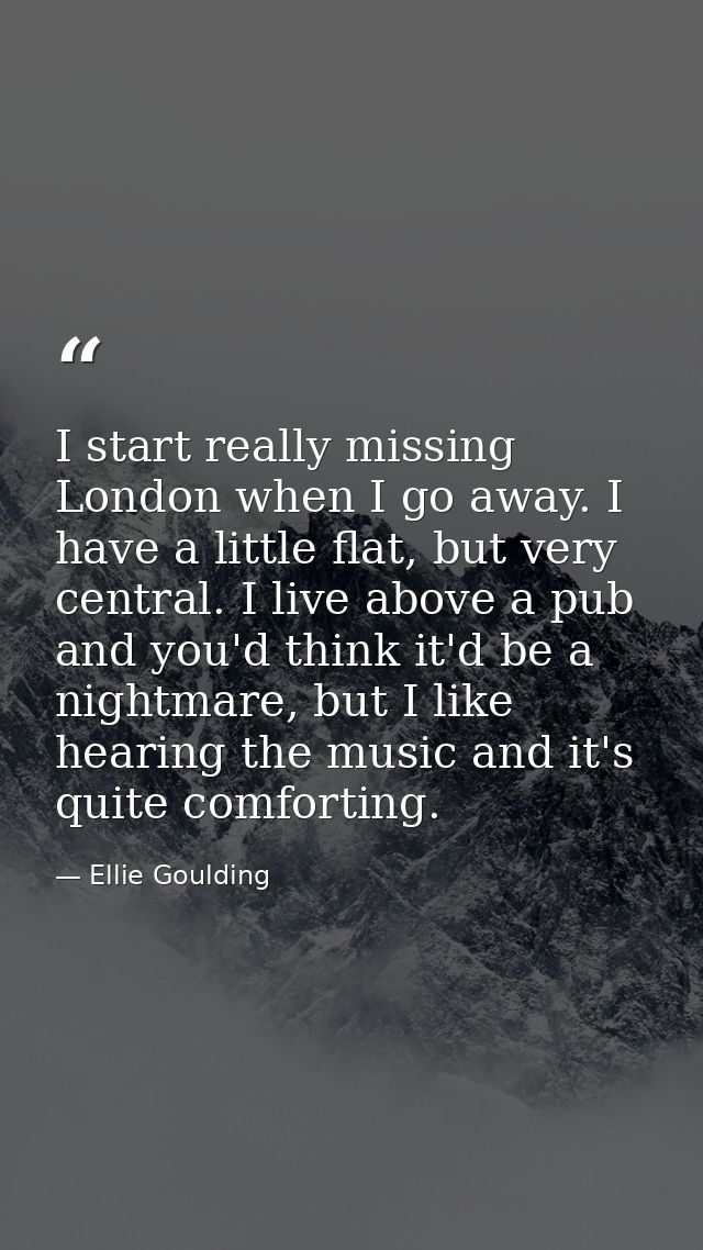 I start really missing London when I go away. I have a little flat, but very central. I live above a pub and you'd think — Ellie Goulding