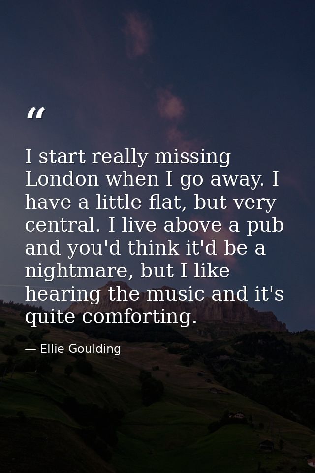 I start really missing London when I go away. I have a little flat, but very central. I live above a pub and you'd think — Ellie Goulding