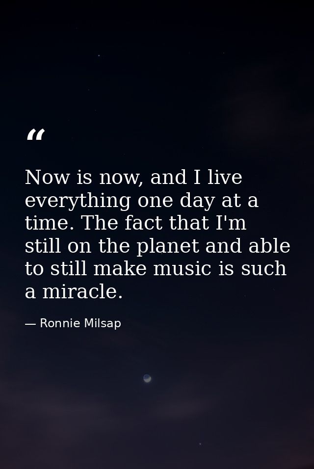 Now is now, and I live everything one day at a time. The fact that I'm still on the planet and able to still make music  — Ronnie Milsap