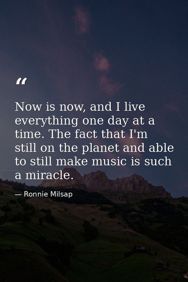 Now is now, and I live everything one day at a time. The fact that I'm still on the planet and able to still make music  — Ronnie Milsap