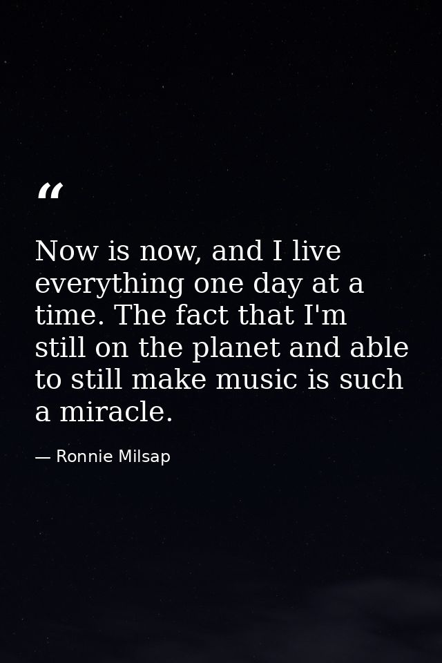 Now is now, and I live everything one day at a time. The fact that I'm still on the planet and able to still make music  — Ronnie Milsap