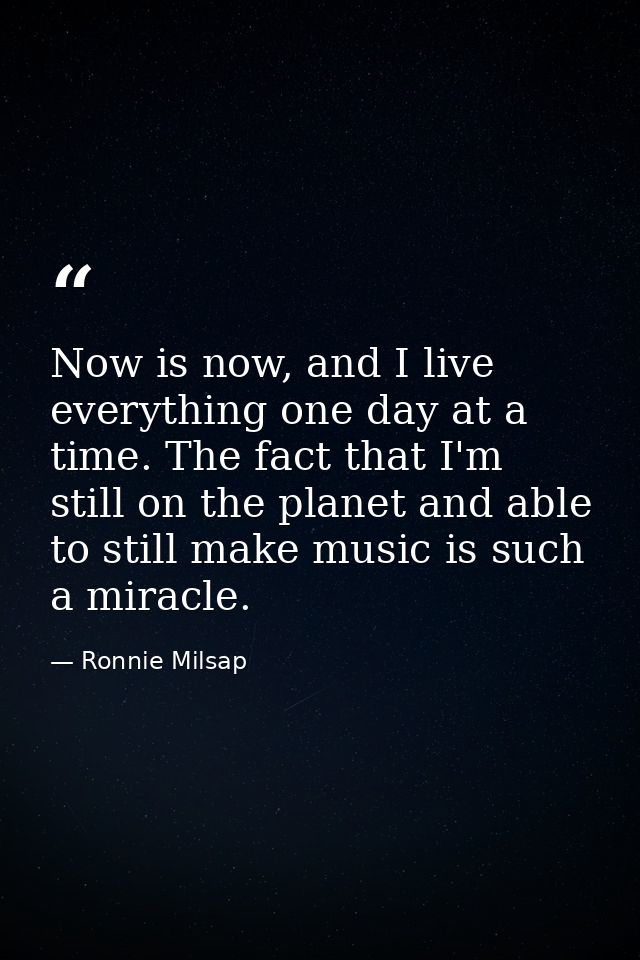 Now is now, and I live everything one day at a time. The fact that I'm still on the planet and able to still make music  — Ronnie Milsap