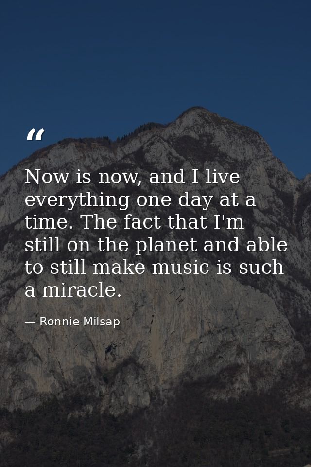 Now is now, and I live everything one day at a time. The fact that I'm still on the planet and able to still make music  — Ronnie Milsap