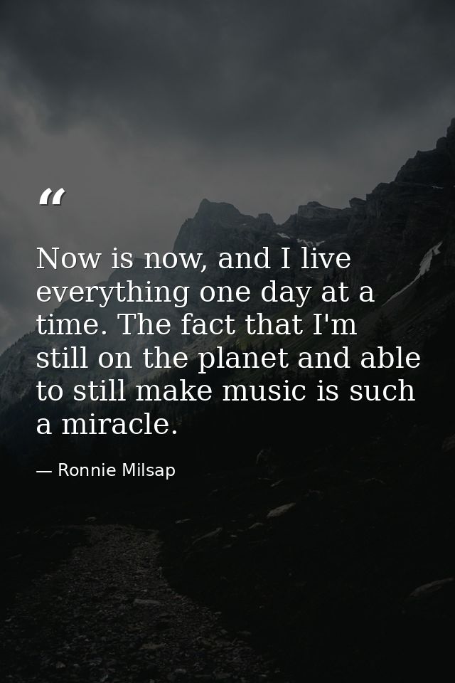 Now is now, and I live everything one day at a time. The fact that I'm still on the planet and able to still make music  — Ronnie Milsap