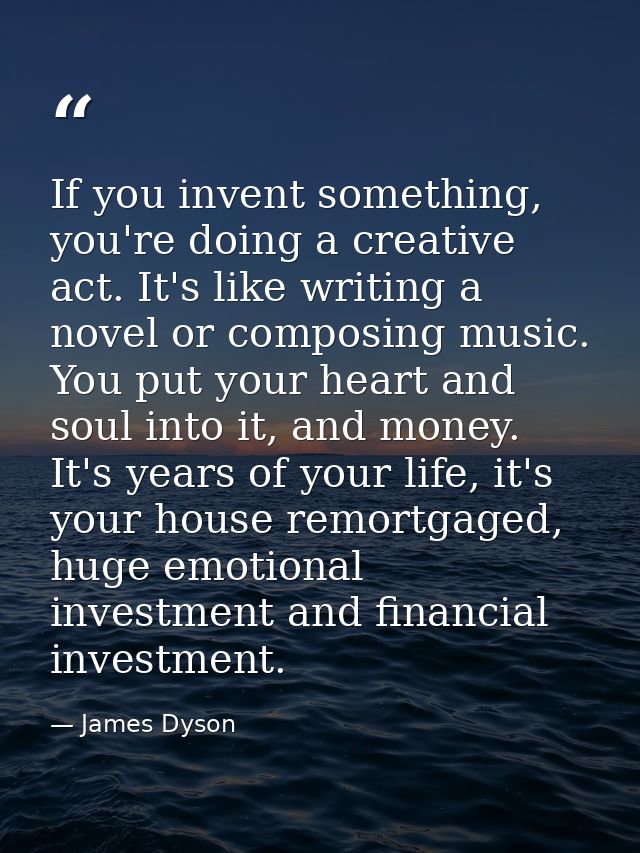 If you invent something, you're doing a creative act. It's like writing a novel or composing music. You put your heart a — James Dyson