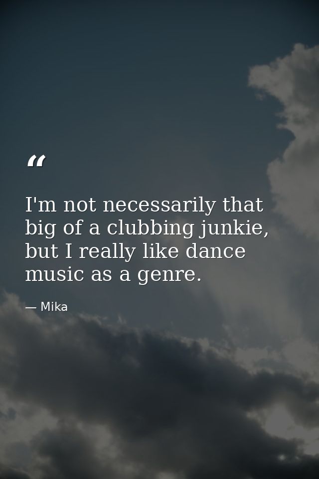 I'm not necessarily that big of a clubbing junkie, but I really like dance music as a genre. — Mika