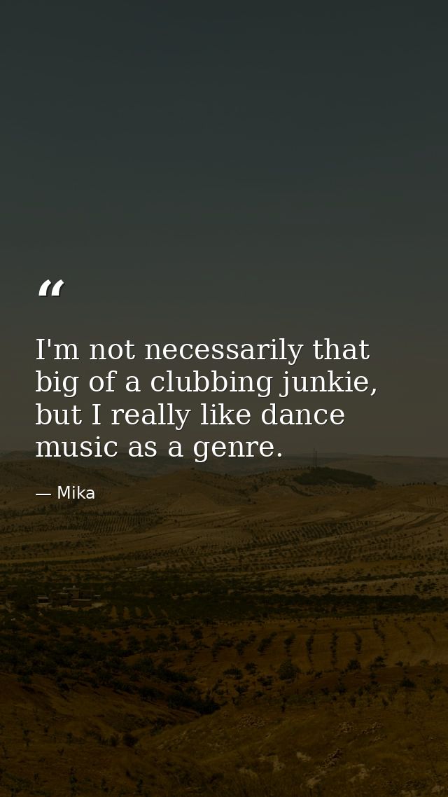 I'm not necessarily that big of a clubbing junkie, but I really like dance music as a genre. — Mika