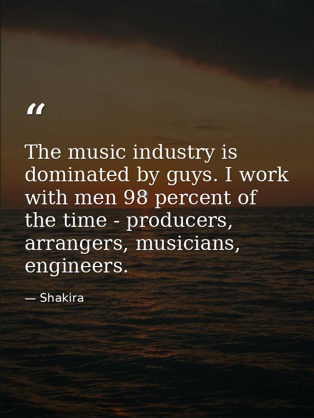 The music industry is dominated by guys. I work with men 98 percent of the time - producers, arrangers, musicians, engin — Shakira