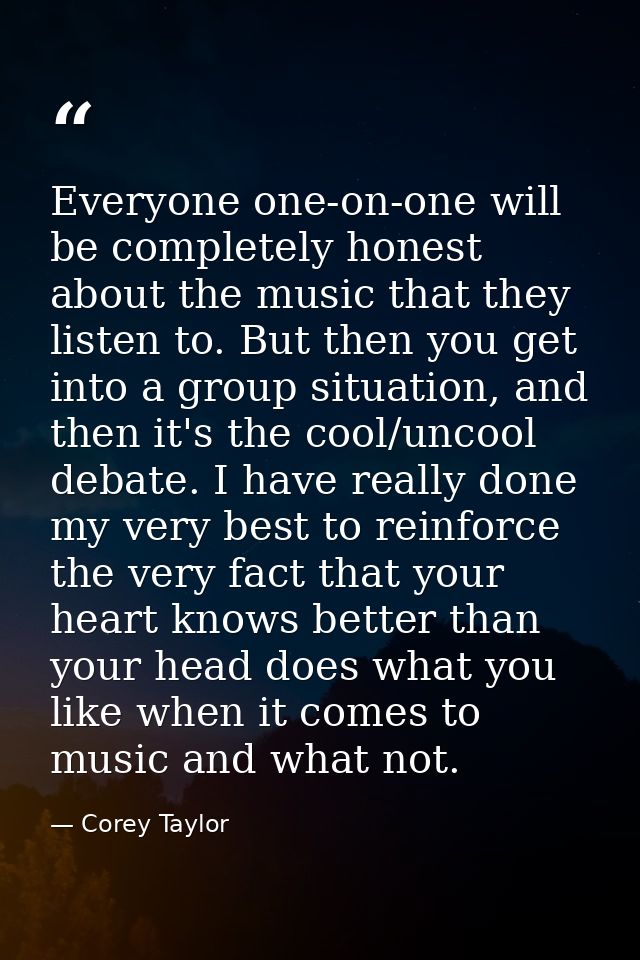 Everyone one-on-one will be completely honest about the music that they listen to. But then you get into a group situati — Corey Taylor
