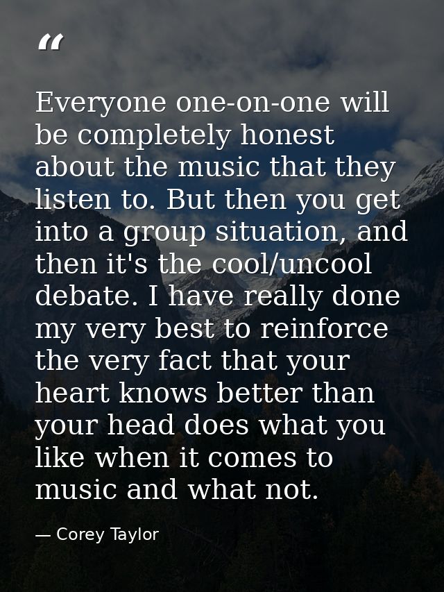 Everyone one-on-one will be completely honest about the music that they listen to. But then you get into a group situati — Corey Taylor
