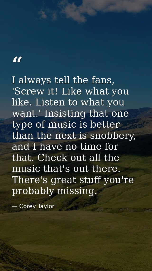 I always tell the fans, 'Screw it! Like what you like. Listen to what you want.' Insisting that one type of music is bet — Corey Taylor