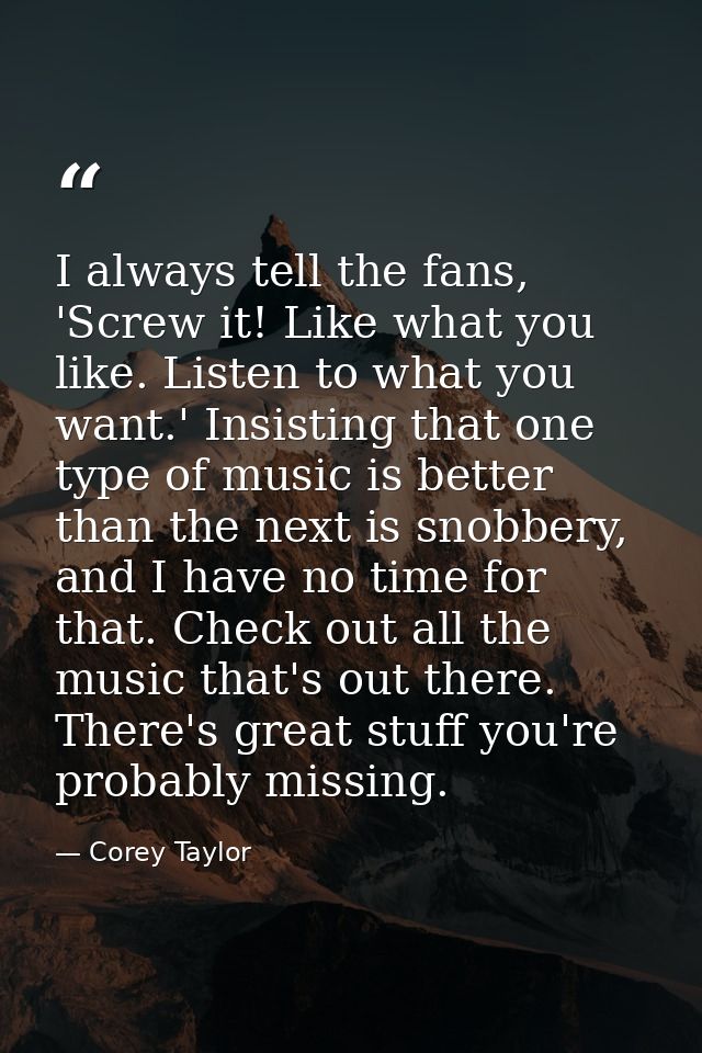 I always tell the fans, 'Screw it! Like what you like. Listen to what you want.' Insisting that one type of music is bet — Corey Taylor