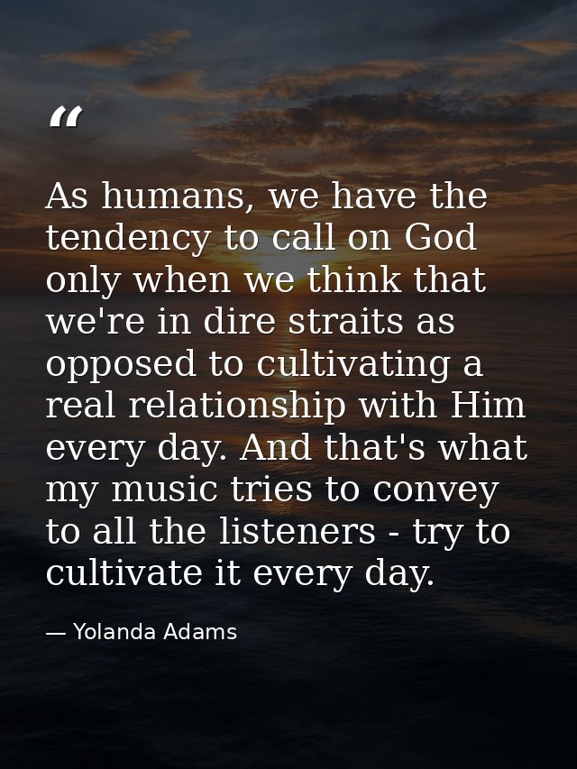 As humans, we have the tendency to call on God only when we think that we're in dire straits as opposed to cultivating a — Yolanda Adams