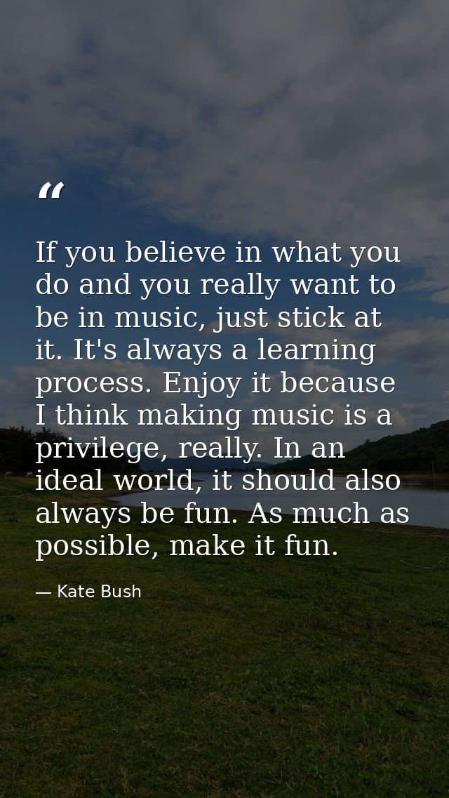 If you believe in what you do and you really want to be in music, just stick at it. It's always a learning process. Enjo — Kate Bush