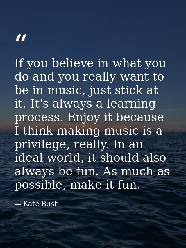 If you believe in what you do and you really want to be in music, just stick at it. It's always a learning process. Enjo — Kate Bush