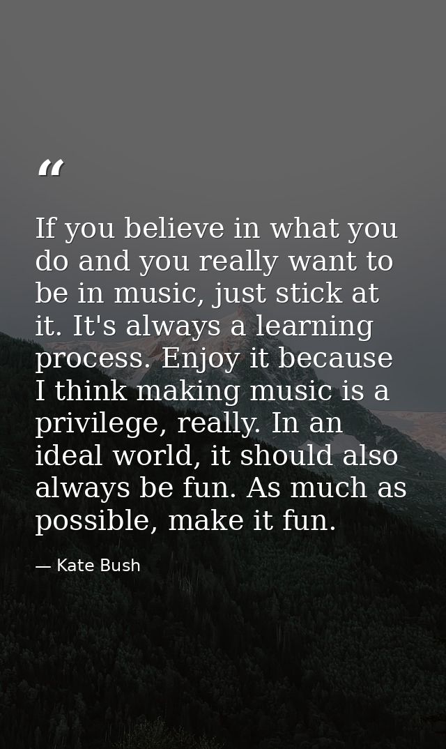 If you believe in what you do and you really want to be in music, just stick at it. It's always a learning process. Enjo — Kate Bush