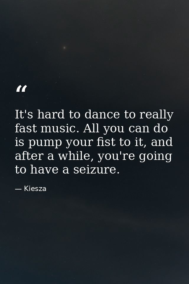 It's hard to dance to really fast music. All you can do is pump your fist to it, and after a while, you're going to have — Kiesza