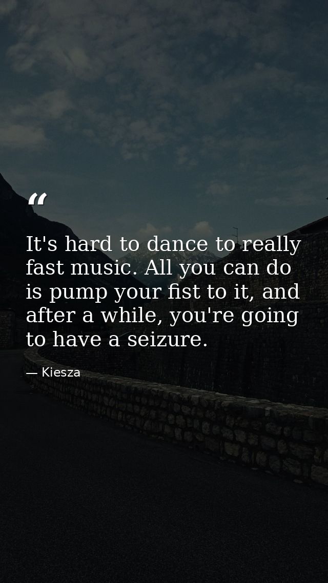 It's hard to dance to really fast music. All you can do is pump your fist to it, and after a while, you're going to have — Kiesza