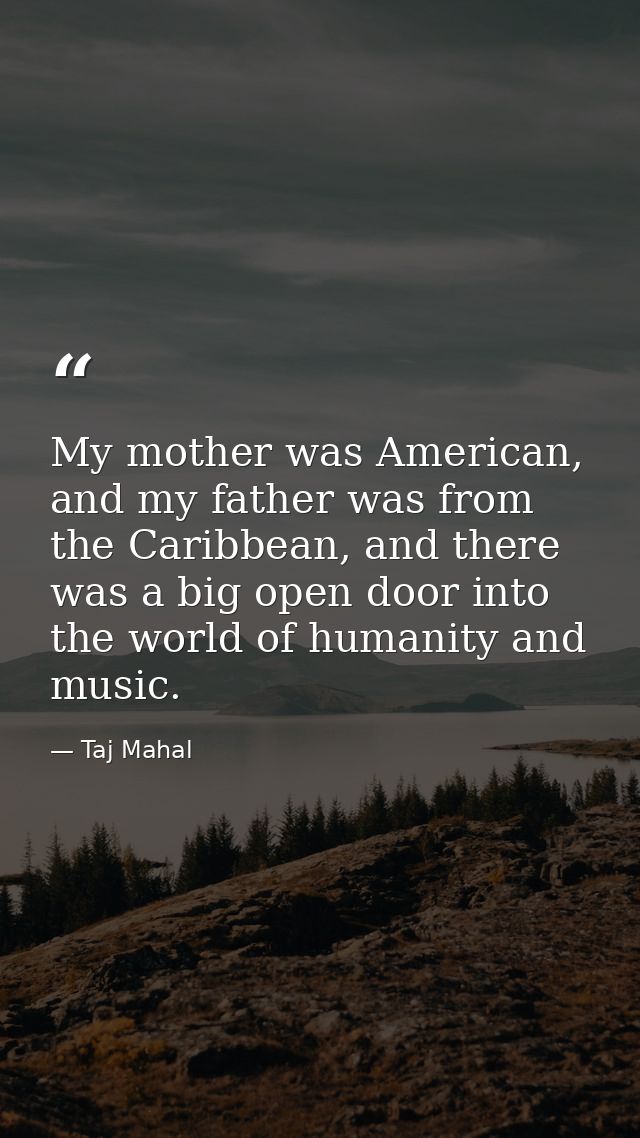 My mother was American, and my father was from the Caribbean, and there was a big open door into the world of humanity a — Taj Mahal