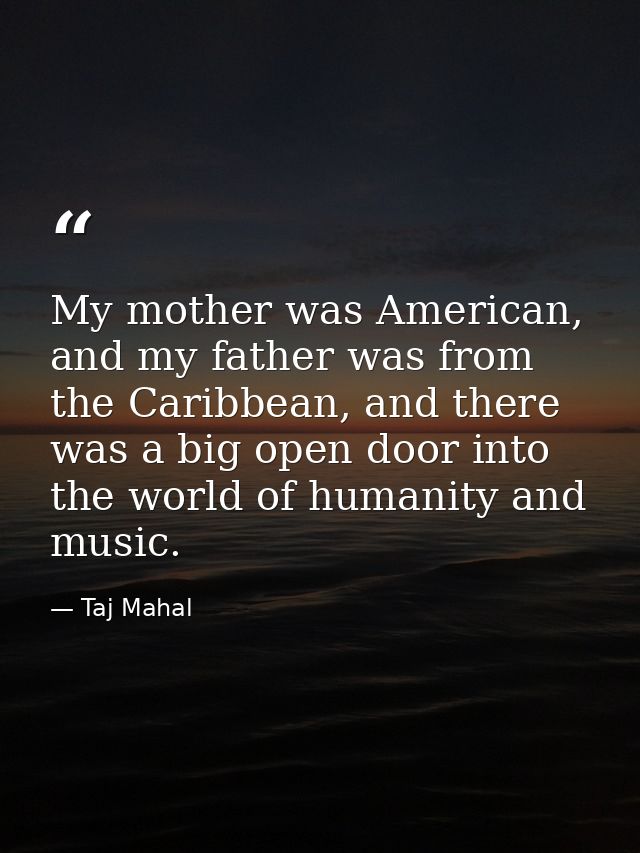 My mother was American, and my father was from the Caribbean, and there was a big open door into the world of humanity a — Taj Mahal