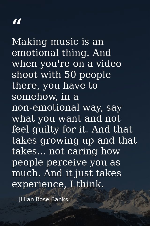 Making music is an emotional thing. And when you're on a video shoot with 50 people there, you have to somehow, in a non — Jillian Rose Banks