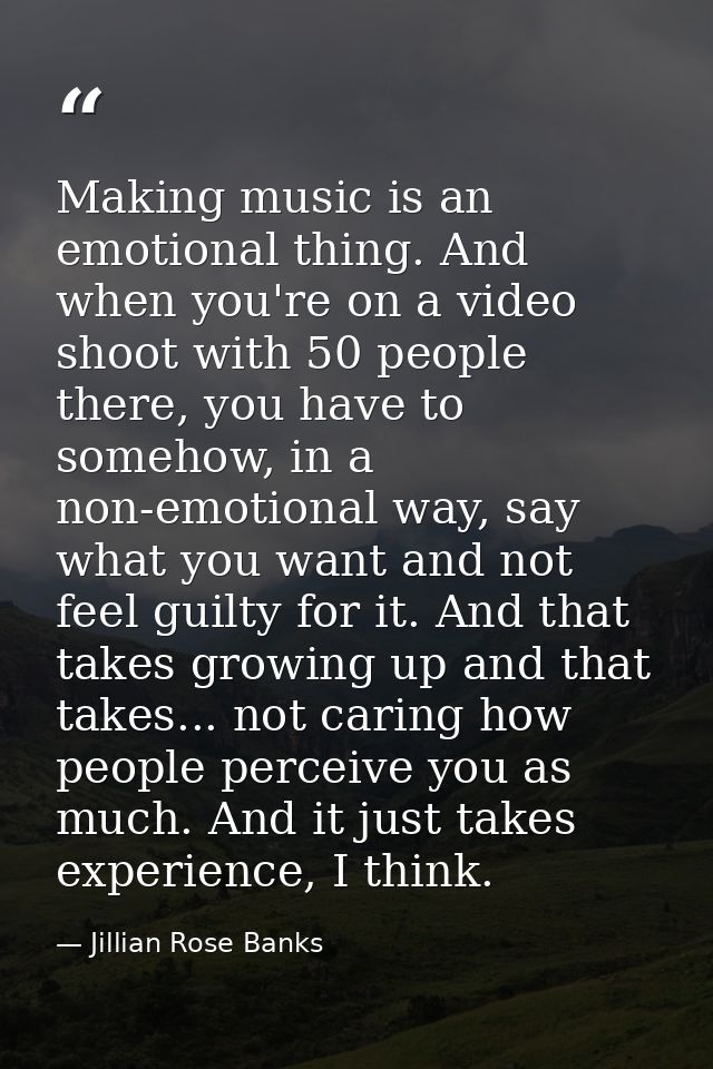 Making music is an emotional thing. And when you're on a video shoot with 50 people there, you have to somehow, in a non — Jillian Rose Banks