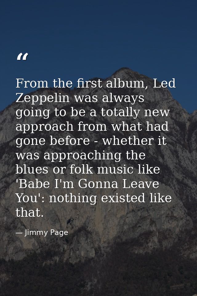From the first album, Led Zeppelin was always going to be a totally new approach from what had gone before - whether it  — Jimmy Page
