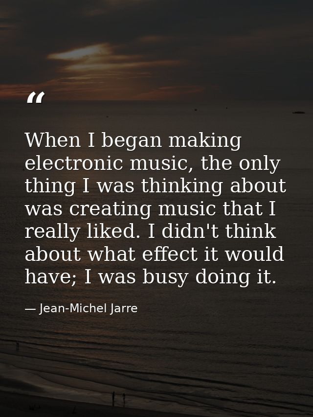 When I began making electronic music, the only thing I was thinking about was creating music that I really liked. I didn — Jean-Michel Jarre