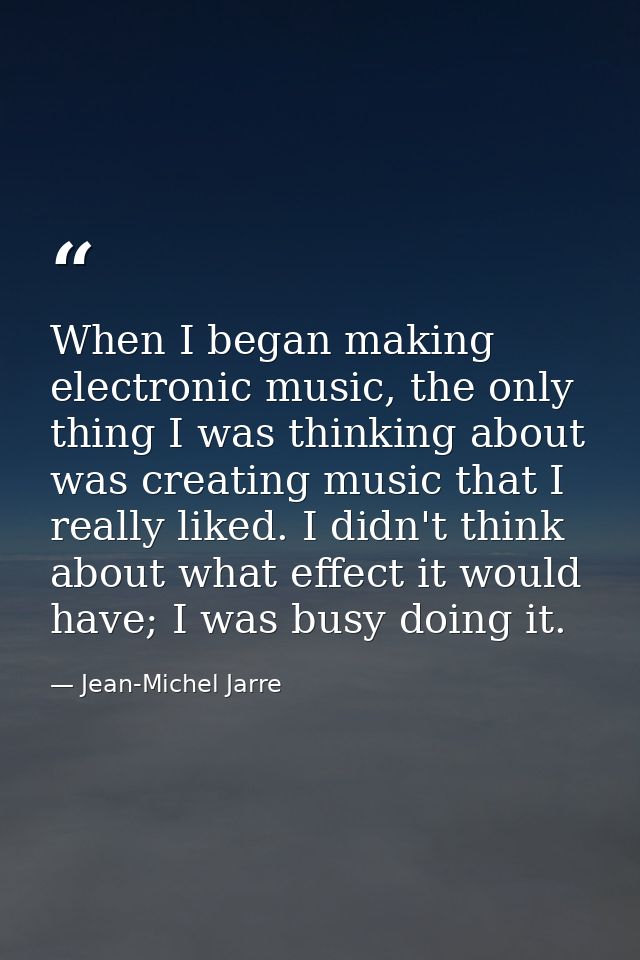 When I began making electronic music, the only thing I was thinking about was creating music that I really liked. I didn — Jean-Michel Jarre