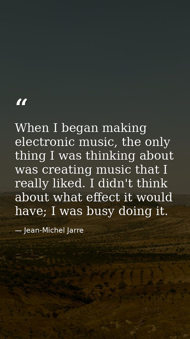 When I began making electronic music, the only thing I was thinking about was creating music that I really liked. I didn — Jean-Michel Jarre