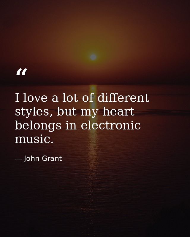 I love a lot of different styles, but my heart belongs in electronic music. — John Grant