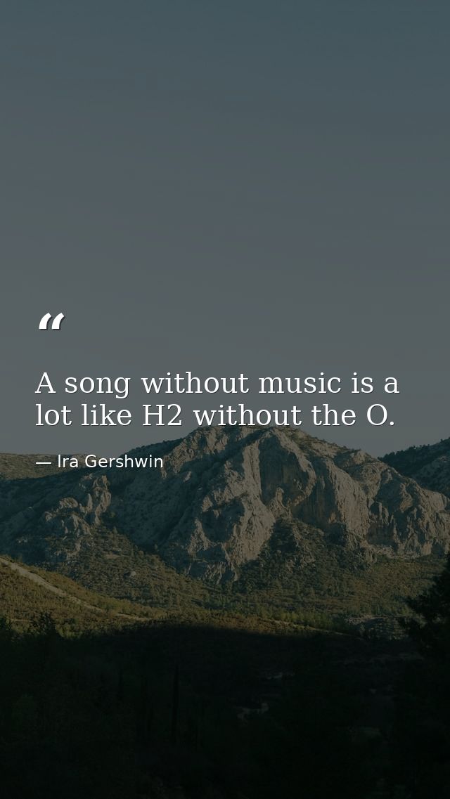 A song without music is a lot like H2 without the O. — Ira Gershwin