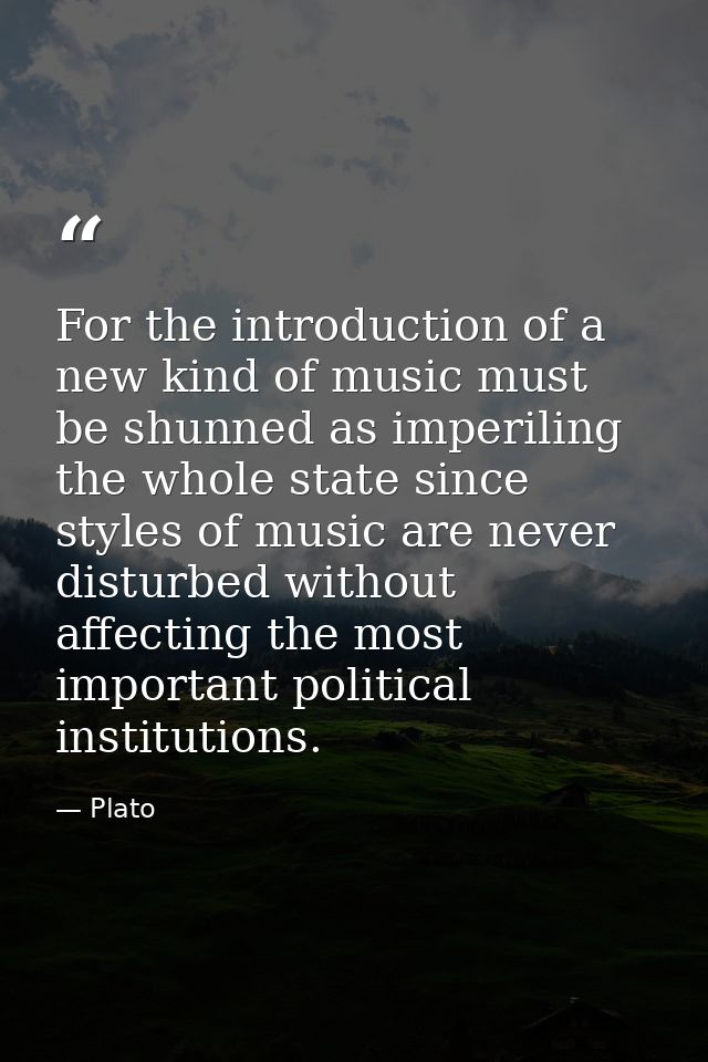 For the introduction of a new kind of music must be shunned as imperiling the whole state since styles of music are neve — Plato