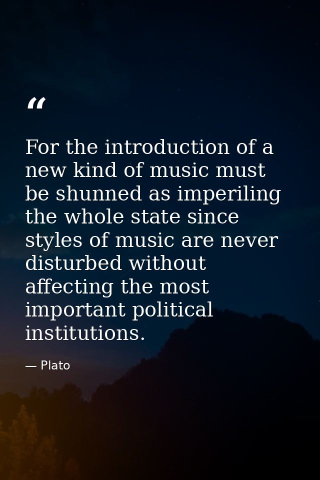 For the introduction of a new kind of music must be shunned as imperiling the whole state since styles of music are neve — Plato