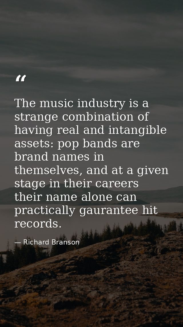 The music industry is a strange combination of having real and intangible assets: pop bands are brand names in themselve — Richard Branson