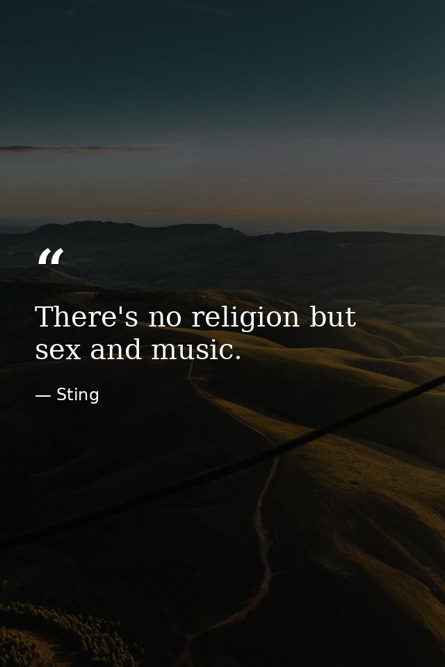 There's no religion but sex and music. — Sting