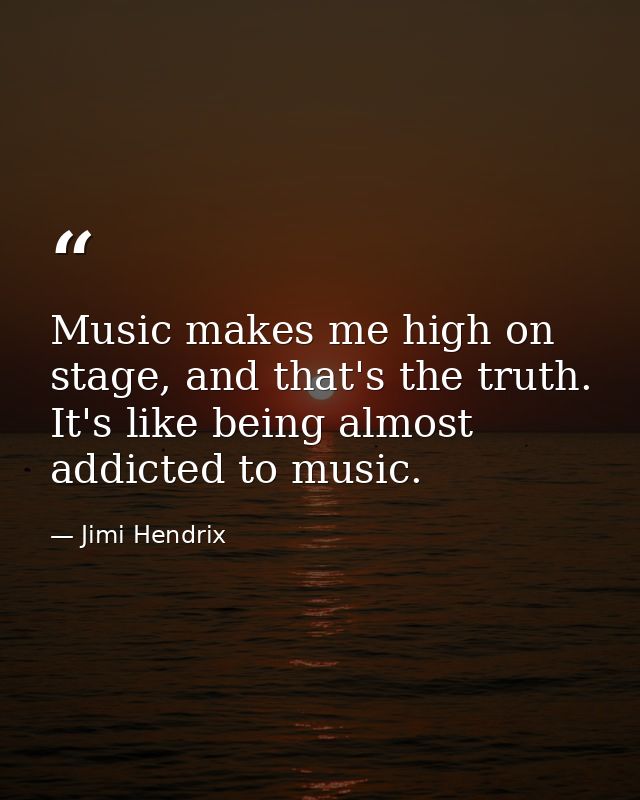 Music makes me high on stage, and that's the truth. It's like being almost addicted to music. — Jimi Hendrix