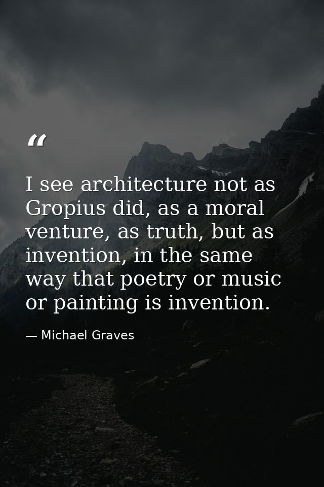 I see architecture not as Gropius did, as a moral venture, as truth, but as invention, in the same way that poetry or mu — Michael Graves