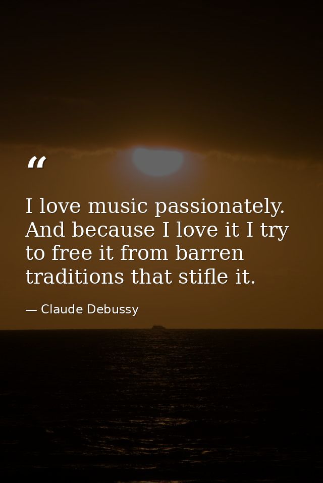 I love music passionately. And because I love it I try to free it from barren traditions that stifle it. — Claude Debussy
