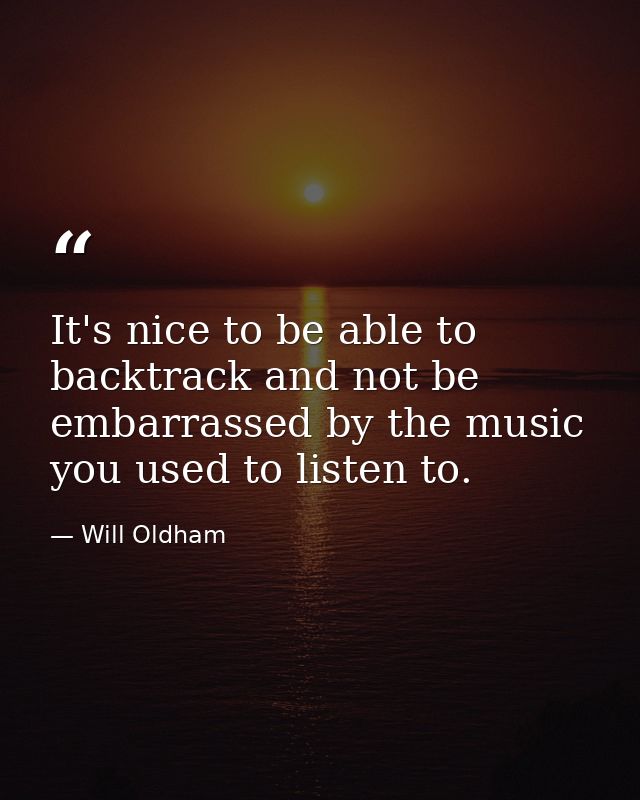 It's nice to be able to backtrack and not be embarrassed by the music you used to listen to. — Will Oldham