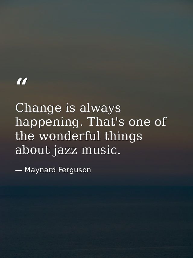 Change is always happening. That's one of the wonderful things about jazz music. — Maynard Ferguson