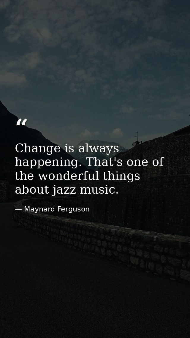 Change is always happening. That's one of the wonderful things about jazz music. — Maynard Ferguson