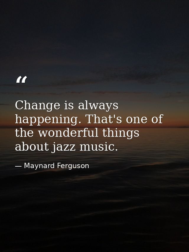 Change is always happening. That's one of the wonderful things about jazz music. — Maynard Ferguson