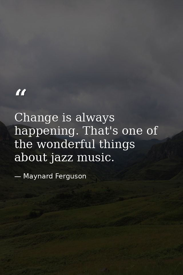 Change is always happening. That's one of the wonderful things about jazz music. — Maynard Ferguson