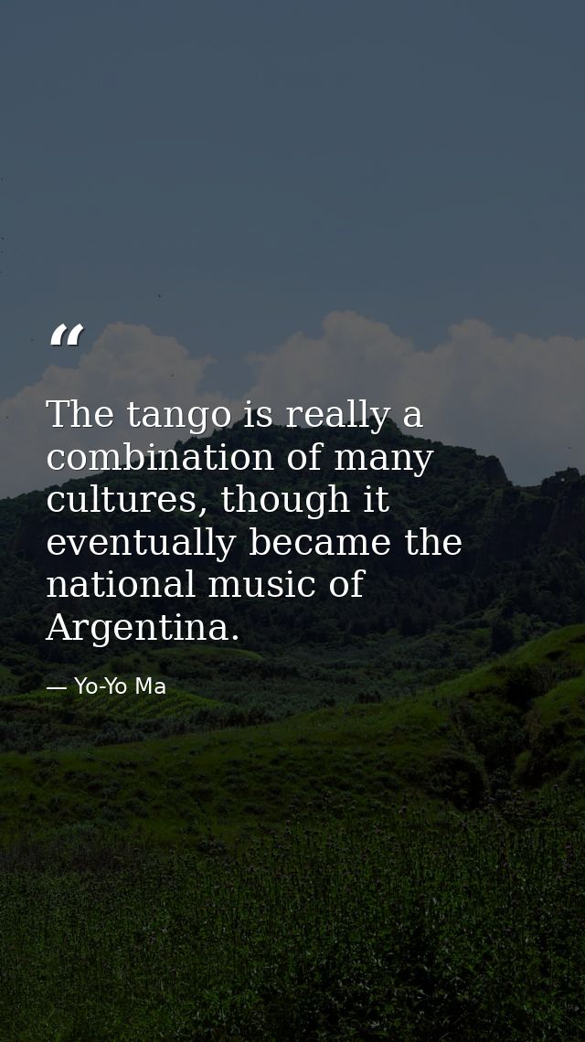The tango is really a combination of many cultures, though it eventually became the national music of Argentina. — Yo-Yo Ma