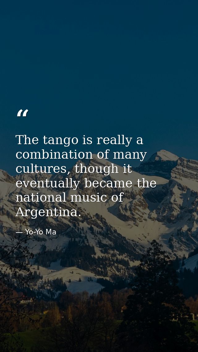 The tango is really a combination of many cultures, though it eventually became the national music of Argentina. — Yo-Yo Ma