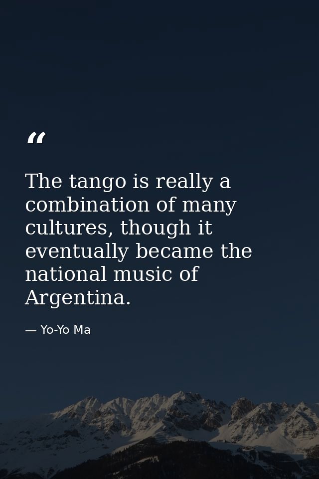 The tango is really a combination of many cultures, though it eventually became the national music of Argentina. — Yo-Yo Ma