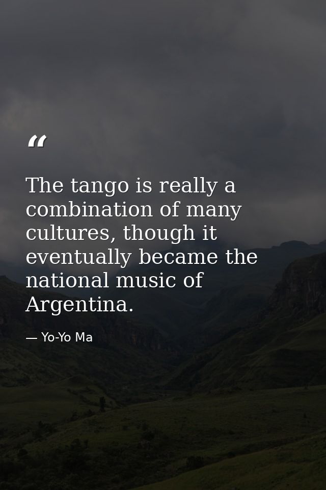 The tango is really a combination of many cultures, though it eventually became the national music of Argentina. — Yo-Yo Ma