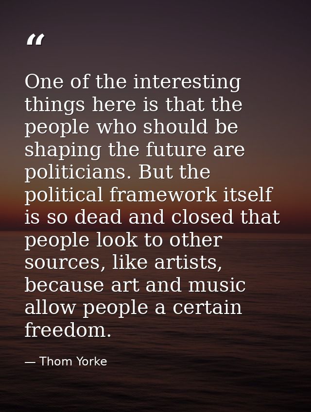 One of the interesting things here is that the people who should be shaping the future are politicians. But the politica — Thom Yorke