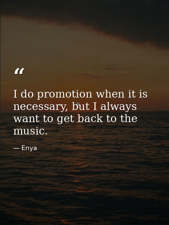 I do promotion when it is necessary, but I always want to get back to the music. — Enya